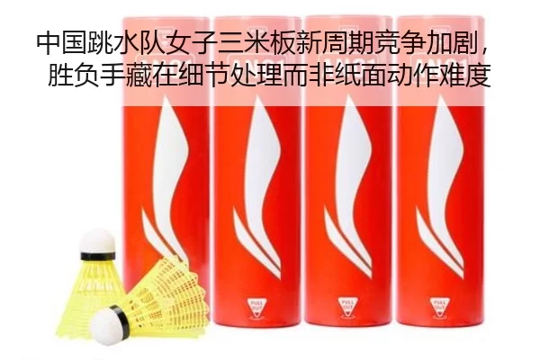 中国跳水队女子三米板新周期竞争加剧，胜负手藏在细节处理而非纸面动作难度